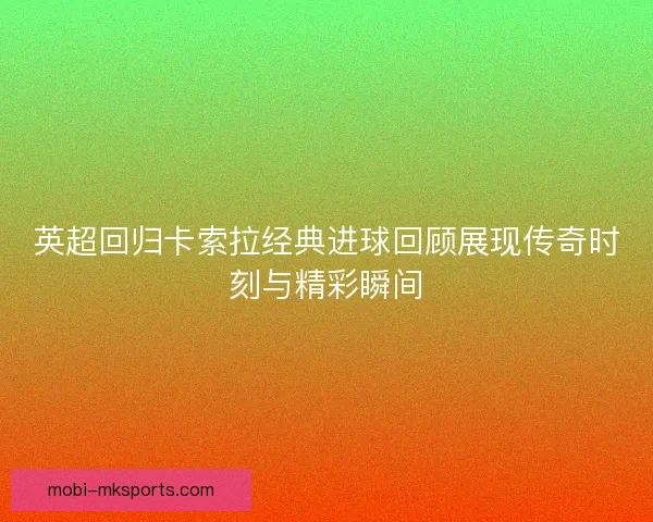 英超回归卡索拉经典进球回顾展现传奇时刻与精彩瞬间