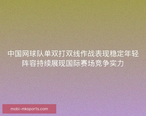 中国网球队单双打双线作战表现稳定年轻阵容持续展现国际赛场竞争实力