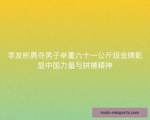 李发彬勇夺男子举重六十一公斤级金牌彰显中国力量与拼搏精神