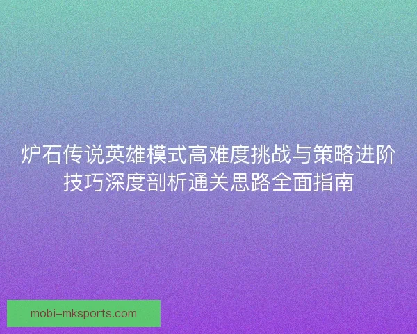 炉石传说英雄模式高难度挑战与策略进阶技巧深度剖析通关思路全面指南