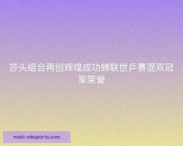 莎头组合再创辉煌成功蝉联世乒赛混双冠军荣誉