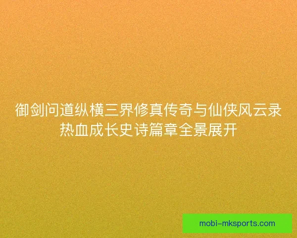 御剑问道纵横三界修真传奇与仙侠风云录热血成长史诗篇章全景展开