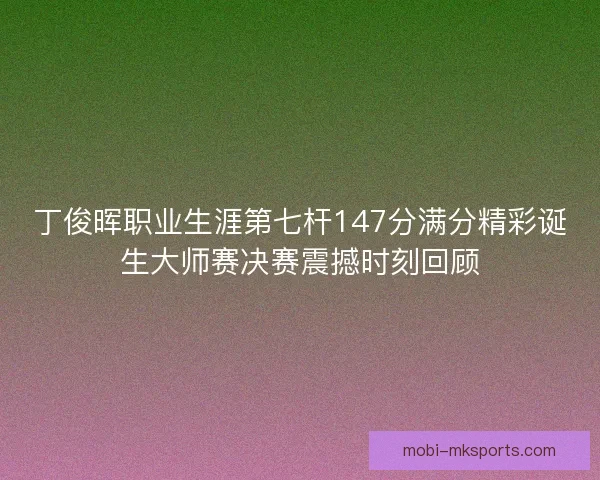 丁俊晖职业生涯第七杆147分满分精彩诞生大师赛决赛震撼时刻回顾