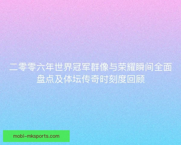 二零零六年世界冠军群像与荣耀瞬间全面盘点及体坛传奇时刻度回顾