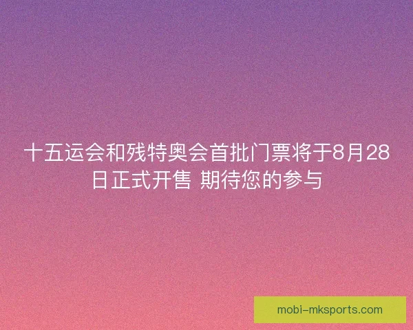 十五运会和残特奥会首批门票将于8月28日正式开售 期待您的参与
