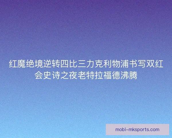 红魔绝境逆转四比三力克利物浦书写双红会史诗之夜老特拉福德沸腾