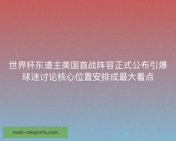 世界杯东道主美国首战阵容正式公布引爆球迷讨论核心位置安排成最大看点