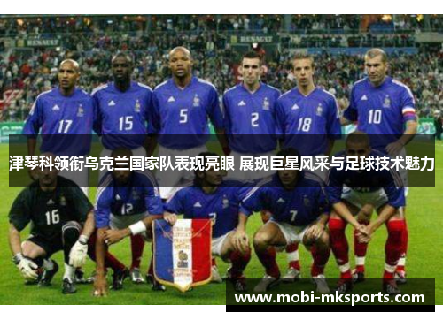 津琴科领衔乌克兰国家队表现亮眼 展现巨星风采与足球技术魅力