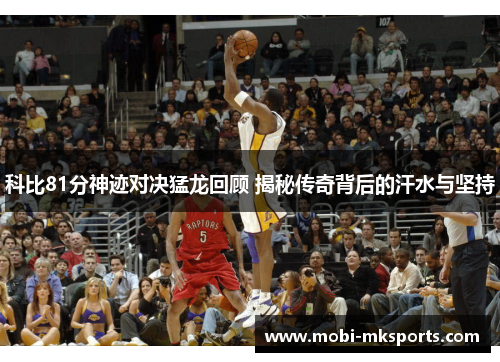 科比81分神迹对决猛龙回顾 揭秘传奇背后的汗水与坚持