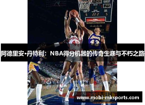 阿德里安·丹特利：NBA得分机器的传奇生涯与不朽之路