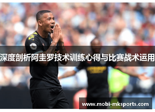 深度剖析阿圭罗技术训练心得与比赛战术运用