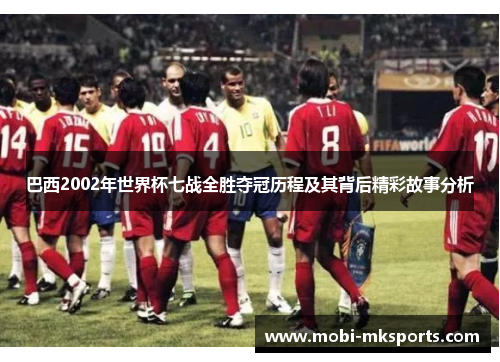 巴西2002年世界杯七战全胜夺冠历程及其背后精彩故事分析