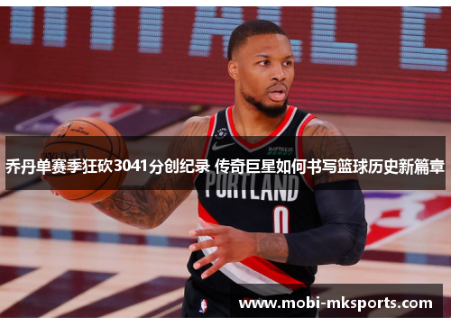 乔丹单赛季狂砍3041分创纪录 传奇巨星如何书写篮球历史新篇章