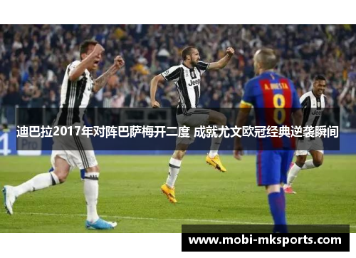 迪巴拉2017年对阵巴萨梅开二度 成就尤文欧冠经典逆袭瞬间