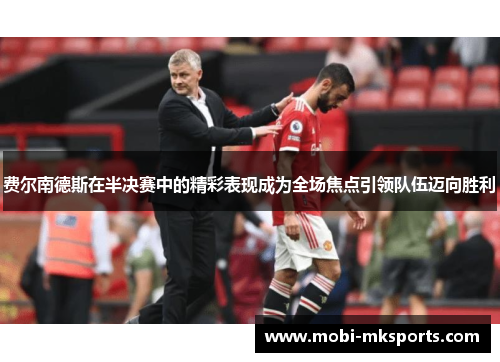 费尔南德斯在半决赛中的精彩表现成为全场焦点引领队伍迈向胜利