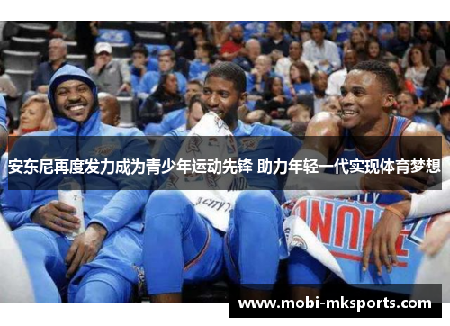 安东尼再度发力成为青少年运动先锋 助力年轻一代实现体育梦想