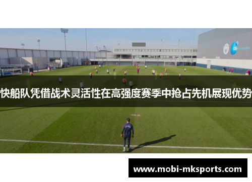 快船队凭借战术灵活性在高强度赛季中抢占先机展现优势