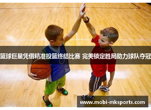 篮球巨星凭借精准投篮终结比赛 完美锁定胜局助力球队夺冠