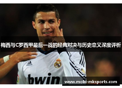 梅西与C罗西甲最后一战的经典对决与历史意义深度评析