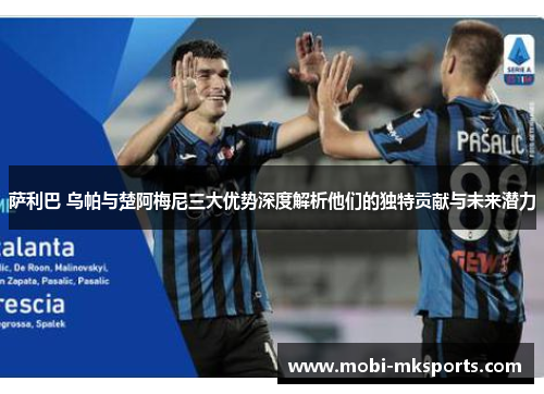 萨利巴 乌帕与楚阿梅尼三大优势深度解析他们的独特贡献与未来潜力