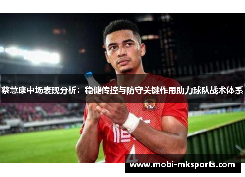 蔡慧康中场表现分析：稳健传控与防守关键作用助力球队战术体系