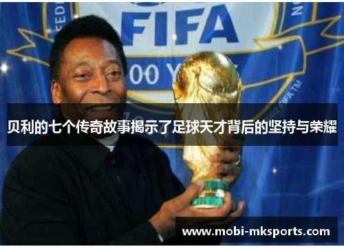 贝利的七个传奇故事揭示了足球天才背后的坚持与荣耀
