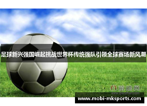 足球新兴强国崛起挑战世界杯传统强队引领全球赛场新风潮