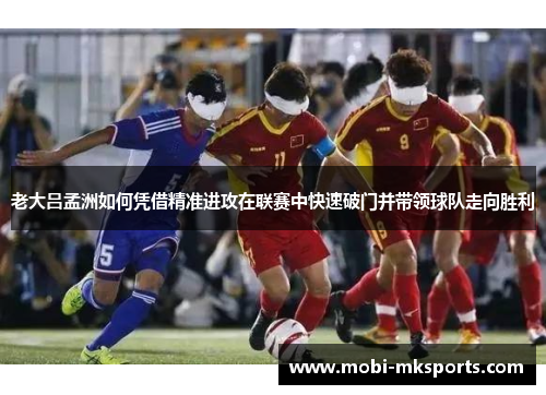 老大吕孟洲如何凭借精准进攻在联赛中快速破门并带领球队走向胜利