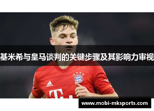 基米希与皇马谈判的关键步骤及其影响力审视